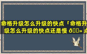 命格升级怎么升级的快点「命格升级怎么升级的快点还是慢 🌻 点」